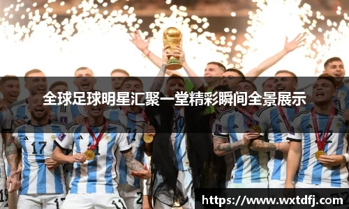 全球足球明星汇聚一堂精彩瞬间全景展示