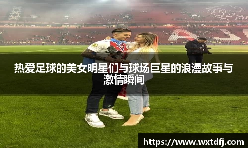 热爱足球的美女明星们与球场巨星的浪漫故事与激情瞬间