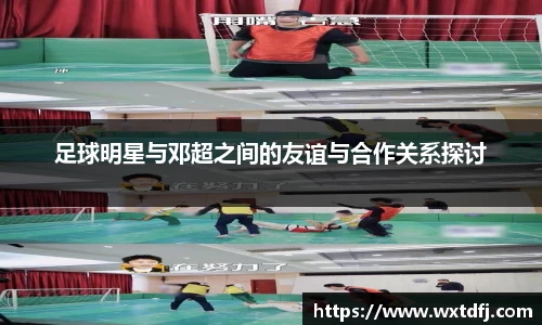 足球明星与邓超之间的友谊与合作关系探讨