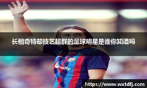 长相奇特却技艺超群的足球明星是谁你知道吗