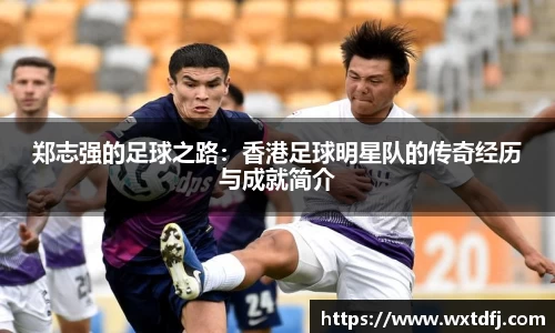 郑志强的足球之路：香港足球明星队的传奇经历与成就简介