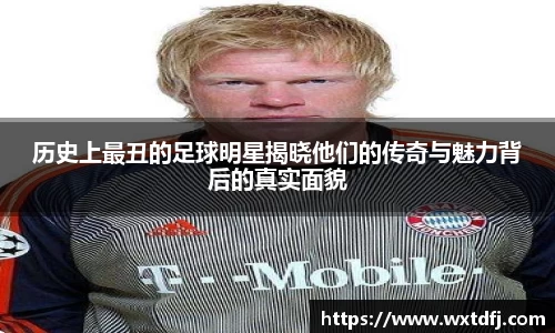 历史上最丑的足球明星揭晓他们的传奇与魅力背后的真实面貌